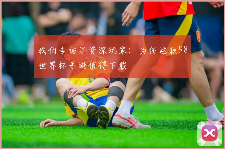 我们专访了资深玩家：为何这款98世界杯手游值得下载