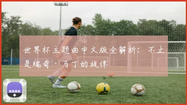 世界杯主题曲中文版全解析：不止是瑞奇·马丁的旋律