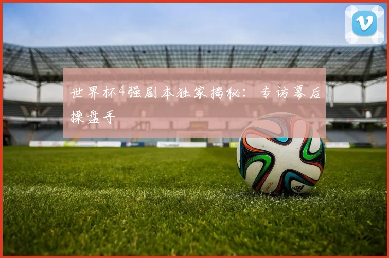 世界杯4强剧本独家揭秘：专访幕后操盘手