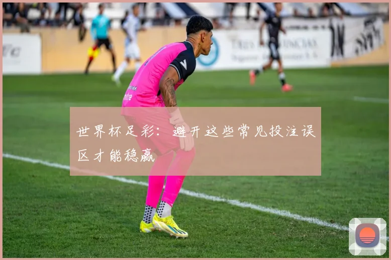 世界杯足彩：避开这些常见投注误区才能稳赢
