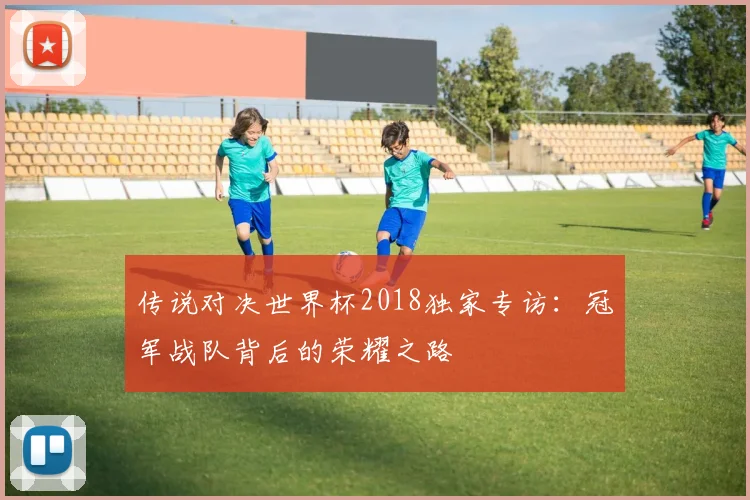传说对决世界杯2018独家专访：冠军战队背后的荣耀之路