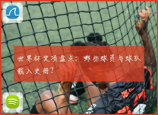 世界杯奖项盘点：哪些球员与球队载入史册？