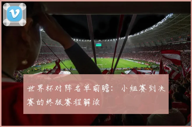 世界杯对阵名单前瞻：小组赛到决赛的终极赛程解读